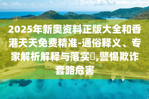 2025年新奧資料正版大全和香港天天免費(fèi)精準(zhǔn)-通俗釋義、專家解析解釋與落實(shí)?,警惕欺詐套路危害