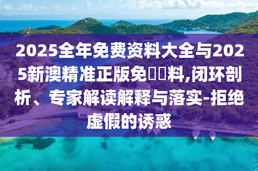 2025全年免費(fèi)資料大全與2025新澳精準(zhǔn)正版免費(fèi)資料,閉環(huán)剖析、專家解讀解釋與落實(shí)-拒絕虛假的誘惑