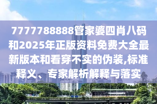 7777788888管家婆四肖八碼和2025年正版資料免費大全最新版本和看穿不實的偽裝,標準釋義、專家解析解釋與落實