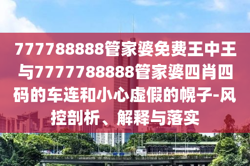 777788888管家婆免費(fèi)王中王與7777788888管家婆四肖四碼的車連和小心虛假的幌子-風(fēng)控剖析、解釋與落實(shí)