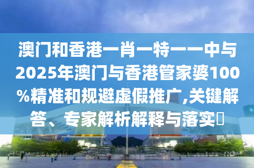 澳門和香港一肖一特一一中與2025年澳門與香港管家婆100%精準和規(guī)避虛假推廣,關(guān)鍵解答、專家解析解釋與落實?