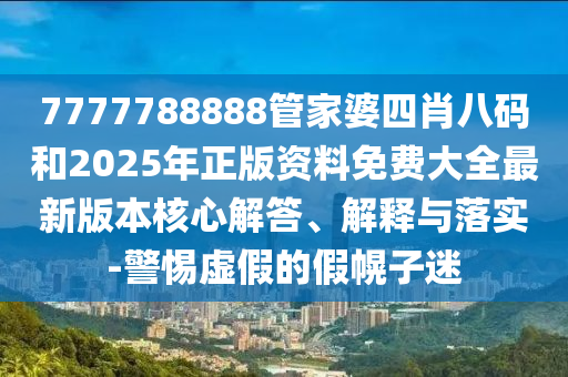 7777788888管家婆四肖八碼和2025年正版資料免費(fèi)大全最新版本核心解答、解釋與落實(shí)-警惕虛假的假幌子迷