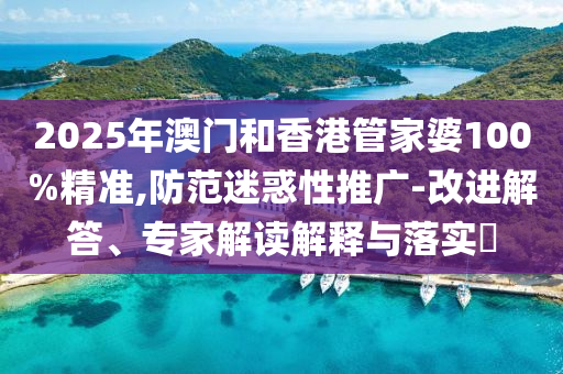 2025年澳門和香港管家婆100%精準(zhǔn),防范迷惑性推廣-改進(jìn)解答、專家解讀解釋與落實(shí)?