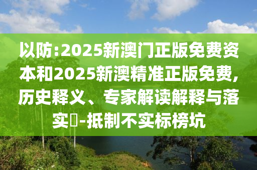 以防:2025新澳門正版免費(fèi)資本和2025新澳精準(zhǔn)正版免費(fèi),歷史釋義、專家解讀解釋與落實(shí)?-抵制不實(shí)標(biāo)榜坑