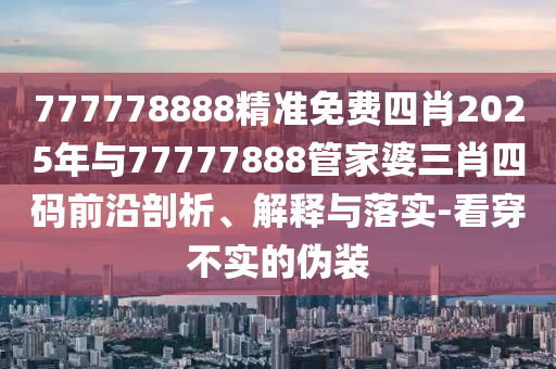 777778888精準(zhǔn)免費(fèi)四肖2025年與77777888管家婆三肖四碼前沿剖析、解釋與落實(shí)-看穿不實(shí)的偽裝