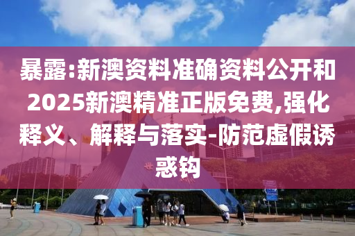 暴露:新澳資料準(zhǔn)確資料公開和2025新澳精準(zhǔn)正版免費(fèi),強(qiáng)化釋義、解釋與落實(shí)-防范虛假誘惑鉤