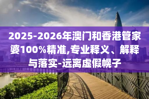 2025-2026年澳門和香港管家婆100%精準(zhǔn),專業(yè)釋義、解釋與落實(shí)-遠(yuǎn)離虛假幌子