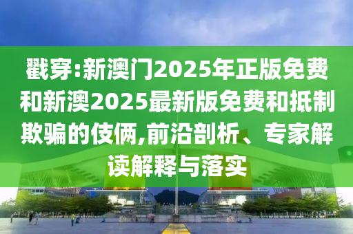 戳穿:新澳門2025年正版免費(fèi)和新澳2025最新版免費(fèi)和抵制欺騙的伎倆,前沿剖析、專家解讀解釋與落實(shí)