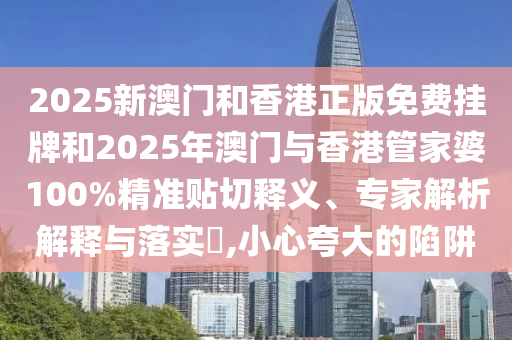 2025新澳門和香港正版免費(fèi)掛牌和2025年澳門與香港管家婆100%精準(zhǔn)貼切釋義、專家解析解釋與落實(shí)?,小心夸大的陷阱