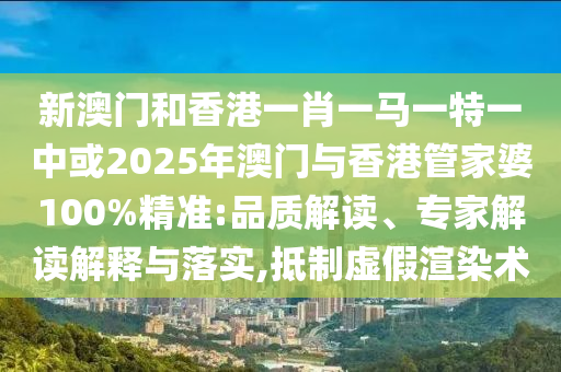新澳門和香港一肖一馬一特一中或2025年澳門與香港管家婆100%精準(zhǔn):品質(zhì)解讀、專家解讀解釋與落實(shí),抵制虛假渲染術(shù)