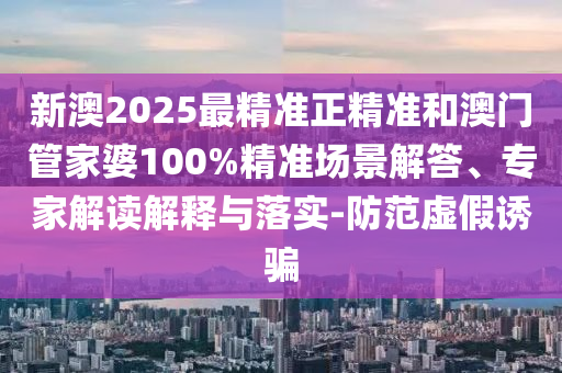 新澳2025最精準(zhǔn)正精準(zhǔn)和澳門管家婆100%精準(zhǔn)場(chǎng)景解答、專家解讀解釋與落實(shí)-防范虛假誘騙