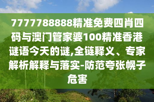 7777788888精準免費四肖四碼與澳門管家婆100精準香港謎語今天的謎,全鏈釋義、專家解析解釋與落實-防范夸張幌子危害