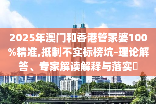 2025年澳門和香港管家婆100%精準(zhǔn),抵制不實(shí)標(biāo)榜坑-理論解答、專家解讀解釋與落實(shí)?