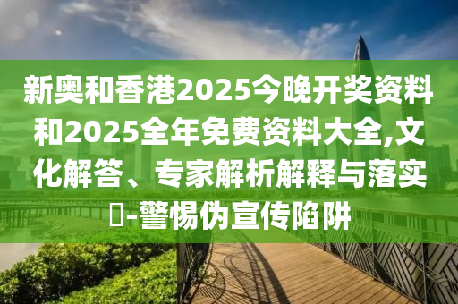 新奧和香港2025今晚開獎(jiǎng)資料和2025全年免費(fèi)資料大全,文化解答、專家解析解釋與落實(shí)?-警惕偽宣傳陷阱