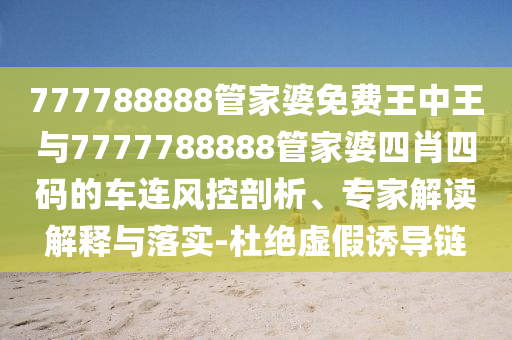 777788888管家婆免費王中王與7777788888管家婆四肖四碼的車連風控剖析、專家解讀解釋與落實-杜絕虛假誘導鏈