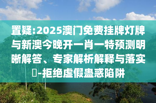 置疑:2025澳門(mén)免費(fèi)掛牌燈牌與新澳今晚開(kāi)一肖一特預(yù)測(cè)明晰解答、專家解析解釋與落實(shí)?-拒絕虛假蠱惑陷阱