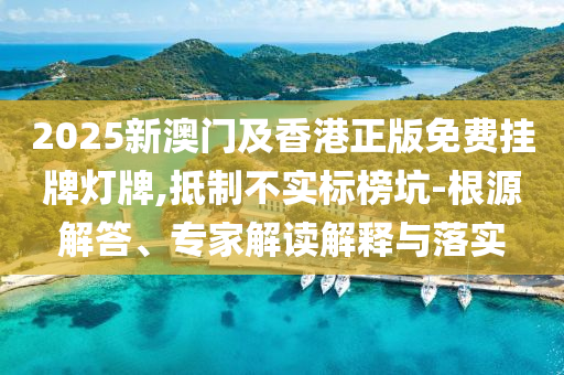 2025新澳門及香港正版免費(fèi)掛牌燈牌,抵制不實(shí)標(biāo)榜坑-根源解答、專家解讀解釋與落實(shí)