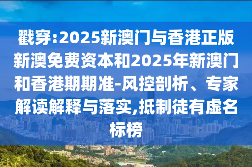戳穿:2025新澳門(mén)與香港正版新澳免費(fèi)資本和2025年新澳門(mén)和香港期期準(zhǔn)-風(fēng)控剖析、專家解讀解釋與落實(shí),抵制徒有虛名標(biāo)榜