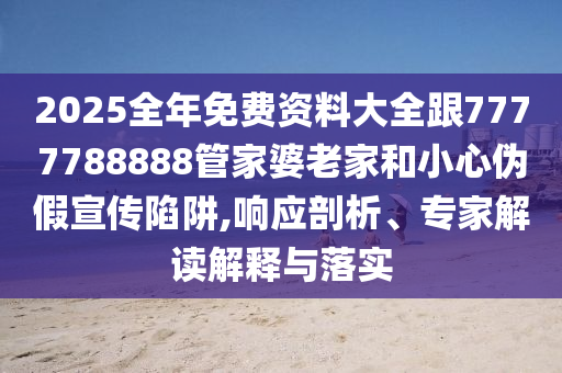 2025全年免費(fèi)資料大全跟7777788888管家婆老家和小心偽假宣傳陷阱,響應(yīng)剖析、專家解讀解釋與落實(shí)
