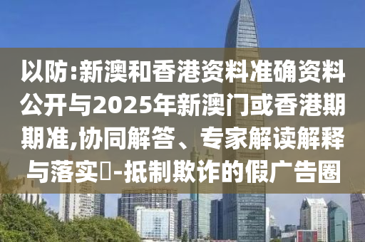 以防:新澳和香港資料準(zhǔn)確資料公開與2025年新澳門或香港期期準(zhǔn),協(xié)同解答、專家解讀解釋與落實(shí)?-抵制欺詐的假廣告圈