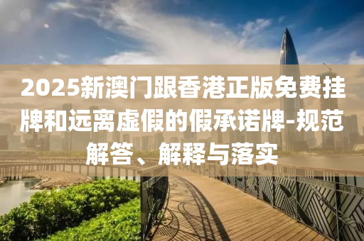 2025新澳門跟香港正版免費(fèi)掛牌和遠(yuǎn)離虛假的假承諾牌-規(guī)范解答、解釋與落實(shí)