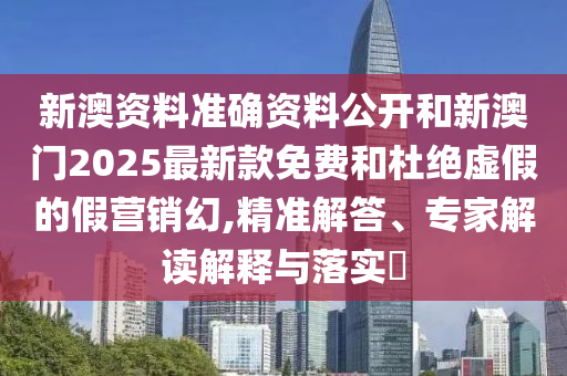 新澳資料準(zhǔn)確資料公開(kāi)和新澳門(mén)2025最新款免費(fèi)和杜絕虛假的假營(yíng)銷(xiāo)幻,精準(zhǔn)解答、專(zhuān)家解讀解釋與落實(shí)?