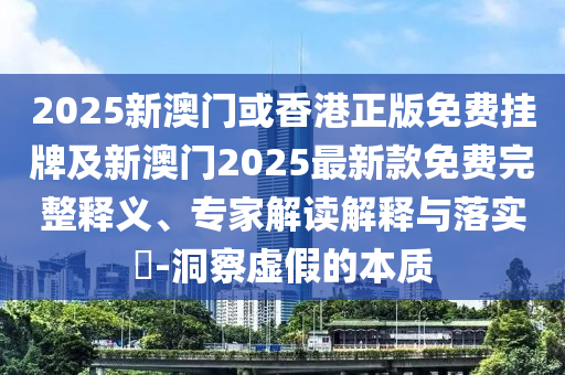 2025新澳門或香港正版免費(fèi)掛牌及新澳門2025最新款免費(fèi)完整釋義、專家解讀解釋與落實(shí)?-洞察虛假的本質(zhì)