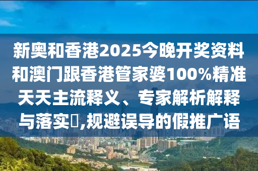新奧和香港2025今晚開獎資料和澳門跟香港管家婆100%精準(zhǔn)天天主流釋義、專家解析解釋與落實(shí)?,規(guī)避誤導(dǎo)的假推廣語