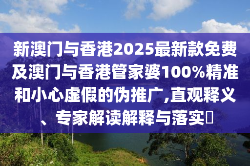 新澳門與香港2025最新款免費(fèi)及澳門與香港管家婆100%精準(zhǔn)和小心虛假的偽推廣,直觀釋義、專家解讀解釋與落實(shí)?