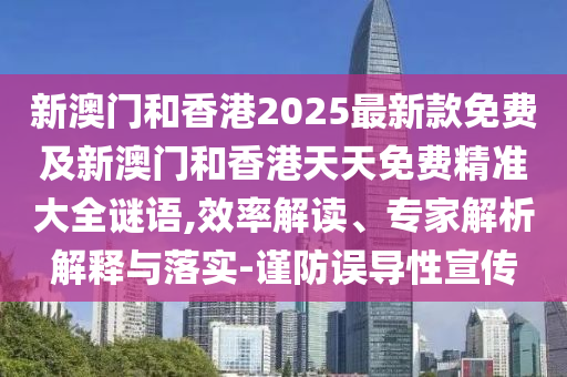 新澳門和香港2025最新款免費及新澳門和香港天天免費精準大全謎語,效率解讀、專家解析解釋與落實-謹防誤導性宣傳