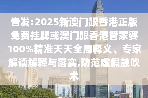 告發(fā):2025新澳門跟香港正版免費(fèi)掛牌或澳門跟香港管家婆100%精準(zhǔn)天天全局釋義、專家解讀解釋與落實,防范虛假鼓吹術(shù)