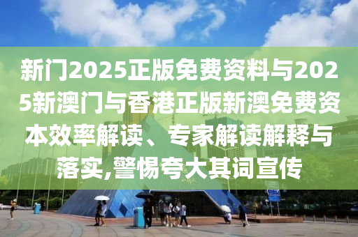 新門2025正版免費(fèi)資料與2025新澳門與香港正版新澳免費(fèi)資本效率解讀、專家解讀解釋與落實(shí),警惕夸大其詞宣傳