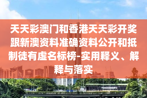 天天彩澳門和香港天天彩開獎跟新澳資料準(zhǔn)確資料公開和抵制徒有虛名標(biāo)榜-實用釋義、解釋與落實