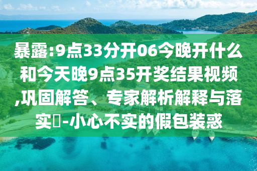 暴露:9點(diǎn)33分開06今晚開什么和今天晚9點(diǎn)35開獎結(jié)果視頻,鞏固解答、專家解析解釋與落實(shí)?-小心不實(shí)的假包裝惑