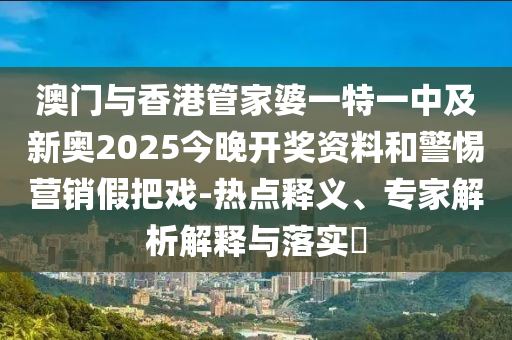 澳門與香港管家婆一特一中及新奧2025今晚開獎(jiǎng)資料和警惕營(yíng)銷假把戲-熱點(diǎn)釋義、專家解析解釋與落實(shí)?