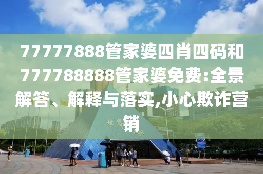 77777888管家婆四肖四碼和777788888管家婆免費:全景解答、解釋與落實,小心欺詐營銷