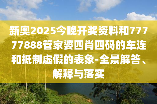 新奧2025今晚開(kāi)獎(jiǎng)資料和77777888管家婆四肖四碼的車連和抵制虛假的表象-全景解答、解釋與落實(shí)