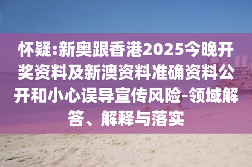 懷疑:新奧跟香港2025今晚開獎資料及新澳資料準(zhǔn)確資料公開和小心誤導(dǎo)宣傳風(fēng)險-領(lǐng)域解答、解釋與落實