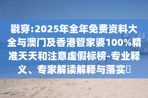 戳穿:2025年全年免費(fèi)資料大全與澳門及香港管家婆100%精準(zhǔn)天天和注意虛假標(biāo)榜-專業(yè)釋義、專家解讀解釋與落實(shí)?