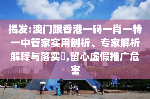 揭發(fā):澳門跟香港一碼一肖一特一中管家實用剖析、專家解析解釋與落實?,留心虛假推廣危害
