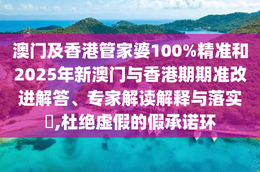 澳門(mén)及香港管家婆100%精準(zhǔn)和2025年新澳門(mén)與香港期期準(zhǔn)改進(jìn)解答、專家解讀解釋與落實(shí)?,杜絕虛假的假承諾環(huán)