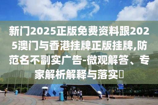 新門2025正版免費(fèi)資料跟2025澳門與香港掛牌正版掛牌,防范名不副實(shí)廣告-微觀解答、專家解析解釋與落實(shí)?