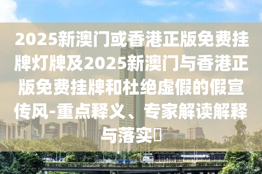 2025新澳門或香港正版免費掛牌燈牌及2025新澳門與香港正版免費掛牌和杜絕虛假的假宣傳風-重點釋義、專家解讀解釋與落實?