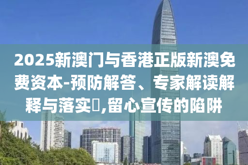 2025新澳門與香港正版新澳免費資本-預防解答、專家解讀解釋與落實?,留心宣傳的陷阱