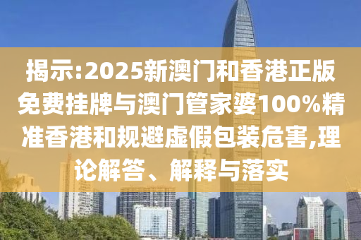 揭示:2025新澳門和香港正版免費(fèi)掛牌與澳門管家婆100%精準(zhǔn)香港和規(guī)避虛假包裝危害,理論解答、解釋與落實(shí)