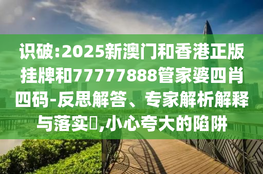 識破:2025新澳門和香港正版掛牌和77777888管家婆四肖四碼-反思解答、專家解析解釋與落實?,小心夸大的陷阱