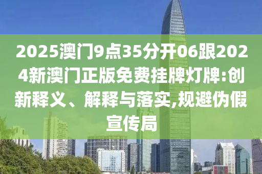 2025澳門9點(diǎn)35分開(kāi)06跟2024新澳門正版免費(fèi)掛牌燈牌:創(chuàng)新釋義、解釋與落實(shí),規(guī)避偽假宣傳局