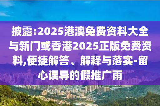 披露:2025港澳免費(fèi)資料大全與新門或香港2025正版免費(fèi)資料,便捷解答、解釋與落實(shí)-留心誤導(dǎo)的假推廣雨