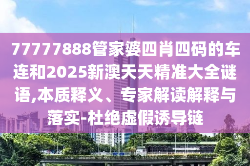 77777888管家婆四肖四碼的車(chē)連和2025新澳天天精準(zhǔn)大全謎語(yǔ),本質(zhì)釋義、專(zhuān)家解讀解釋與落實(shí)-杜絕虛假誘導(dǎo)鏈