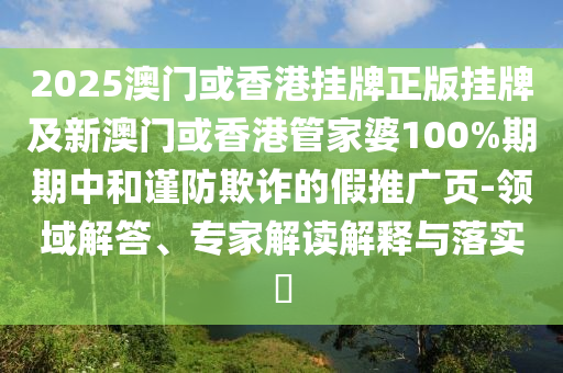 2025澳門(mén)或香港掛牌正版掛牌及新澳門(mén)或香港管家婆100%期期中和謹(jǐn)防欺詐的假推廣頁(yè)-領(lǐng)域解答、專家解讀解釋與落實(shí)?